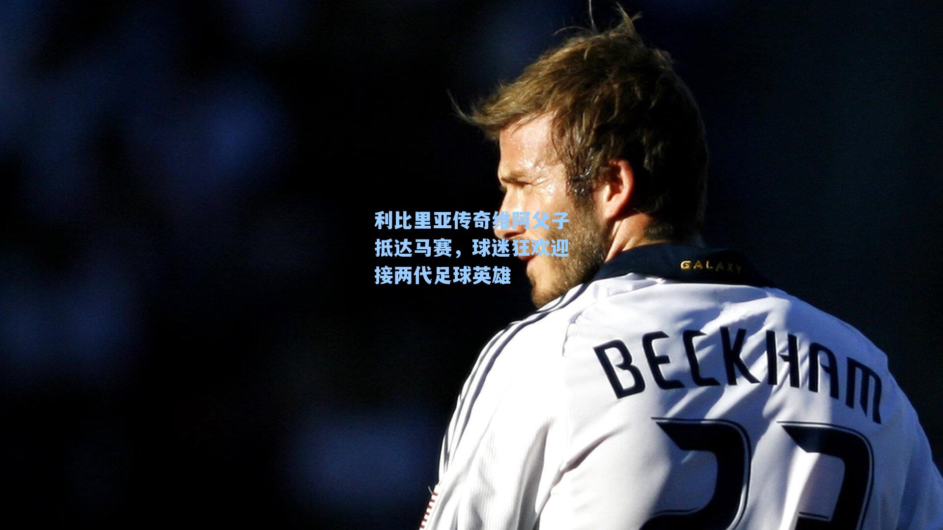 利比里亚传奇维阿父子抵达马赛，球迷狂欢迎接两代足球英雄