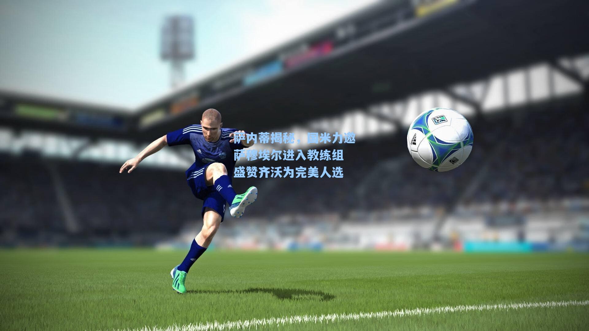 萨内蒂揭秘，国米力邀萨穆埃尔进入教练组 盛赞齐沃为完美人选