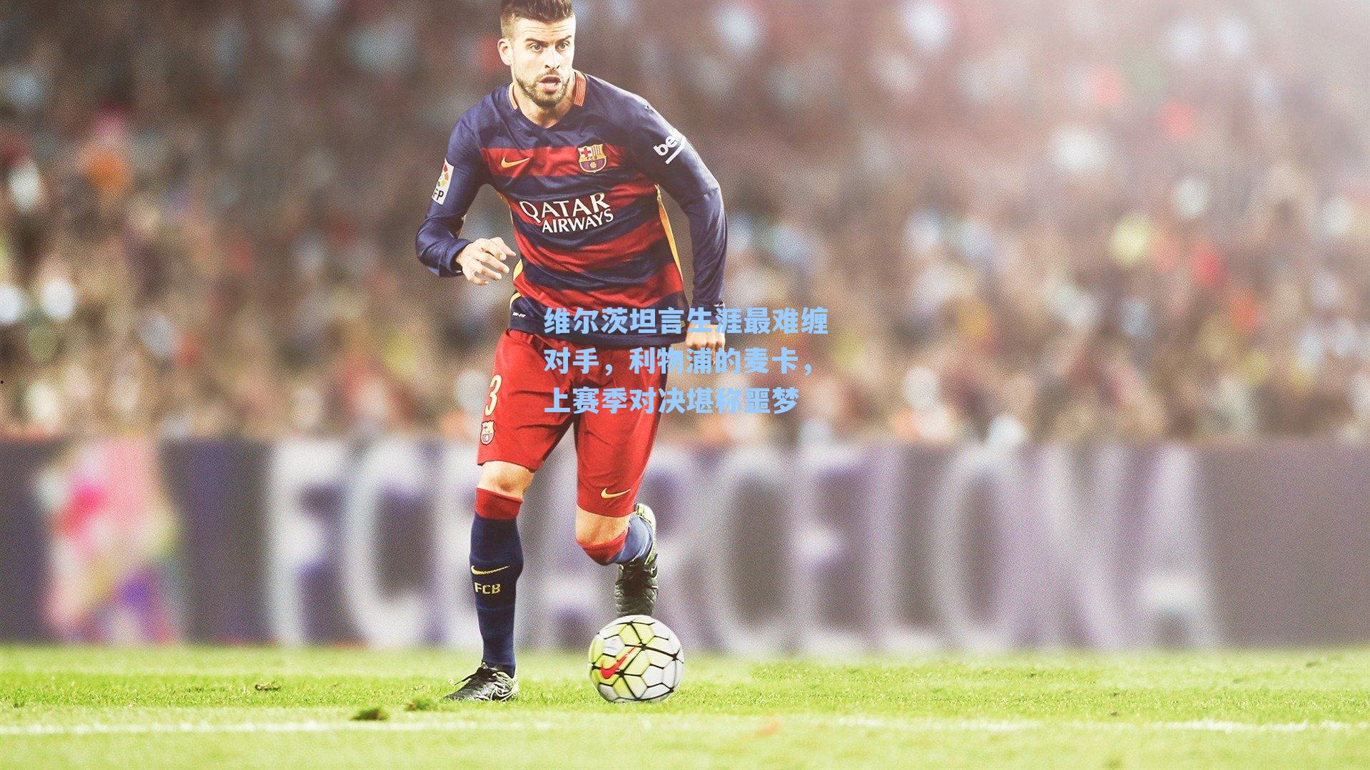 维尔茨坦言生涯最难缠对手，利物浦的麦卡，上赛季对决堪称噩梦