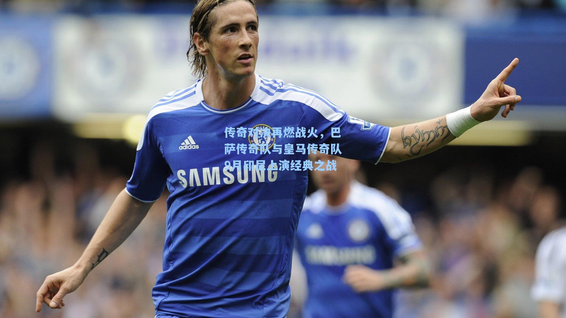 传奇对决再燃战火，巴萨传奇队与皇马传奇队9月印尼上演经典之战