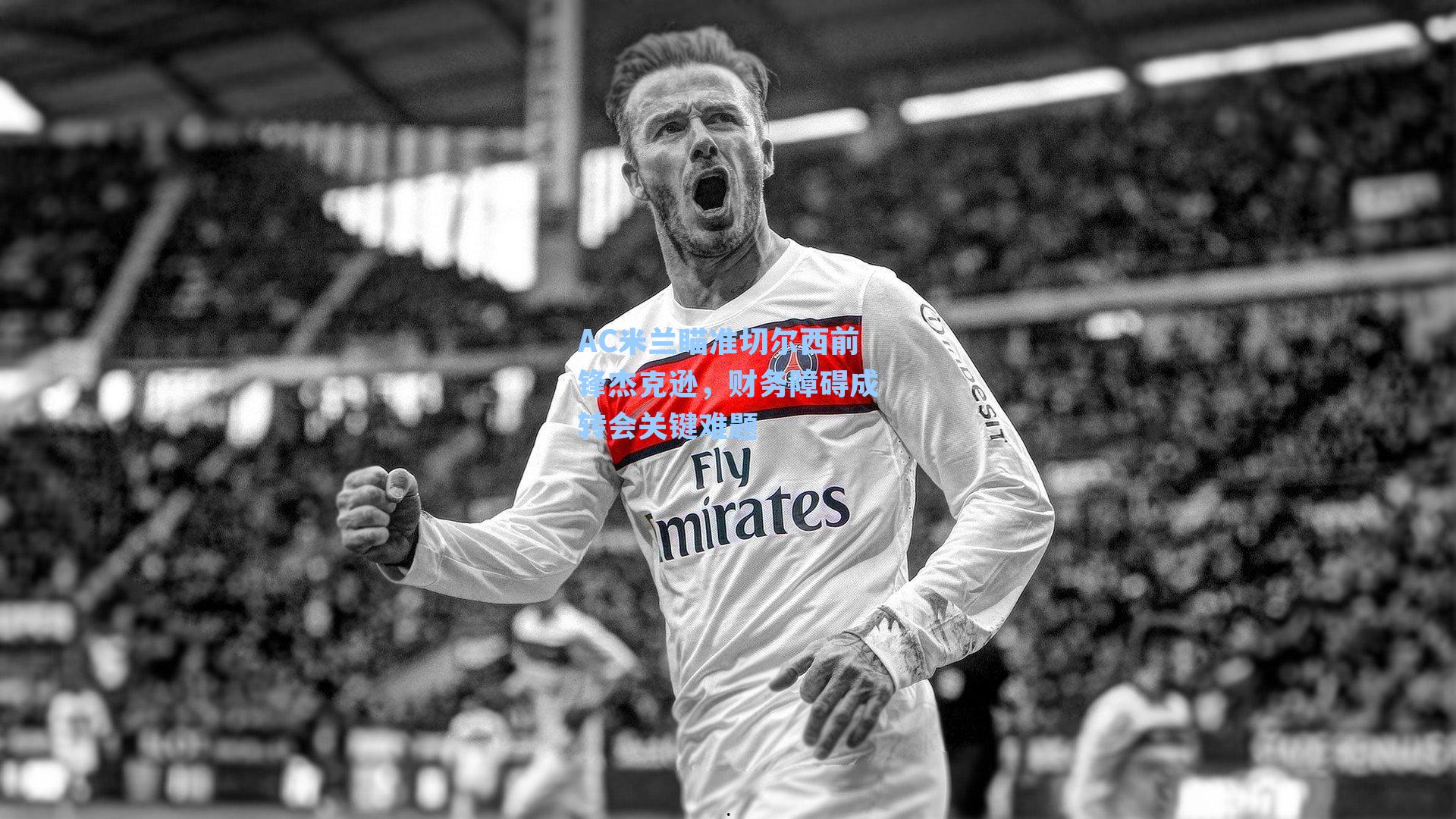 AC米兰瞄准切尔西前锋杰克逊，财务障碍成转会关键难题