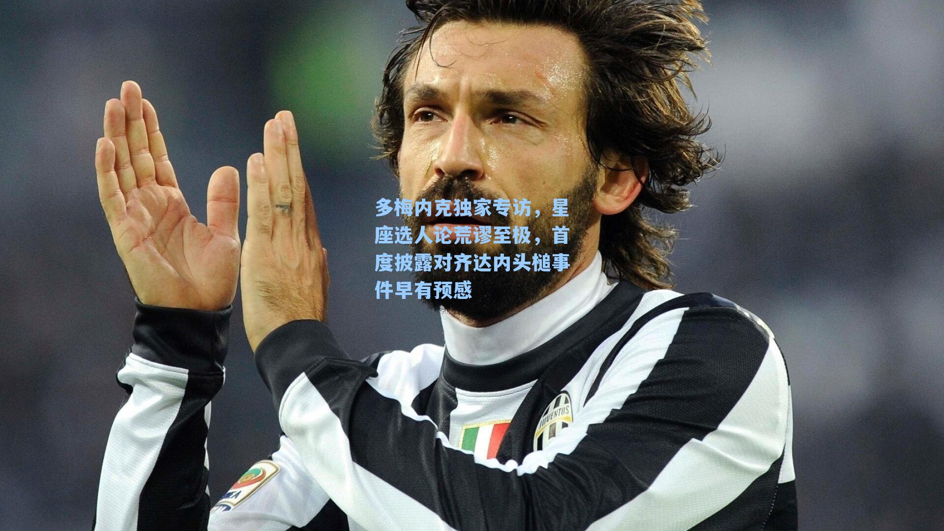 多梅内克独家专访，星座选人论荒谬至极，首度披露对齐达内头槌事件早有预感