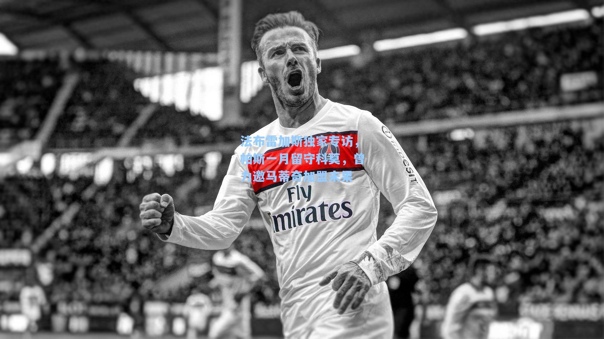 法布雷加斯独家专访，帕斯一月留守科莫，曾力邀马蒂奇加盟未果