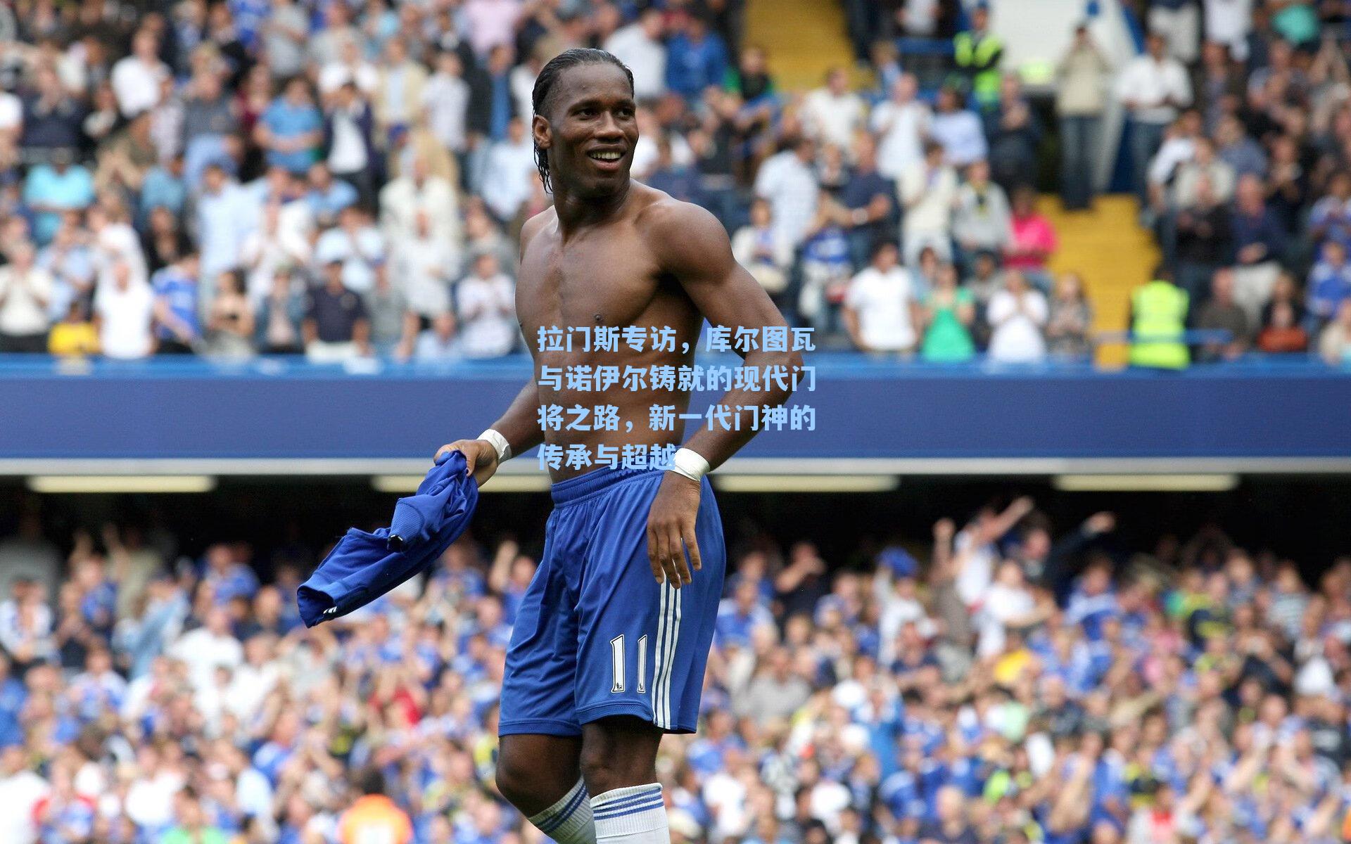 拉门斯专访，库尔图瓦与诺伊尔铸就的现代门将之路，新一代门神的传承与超越