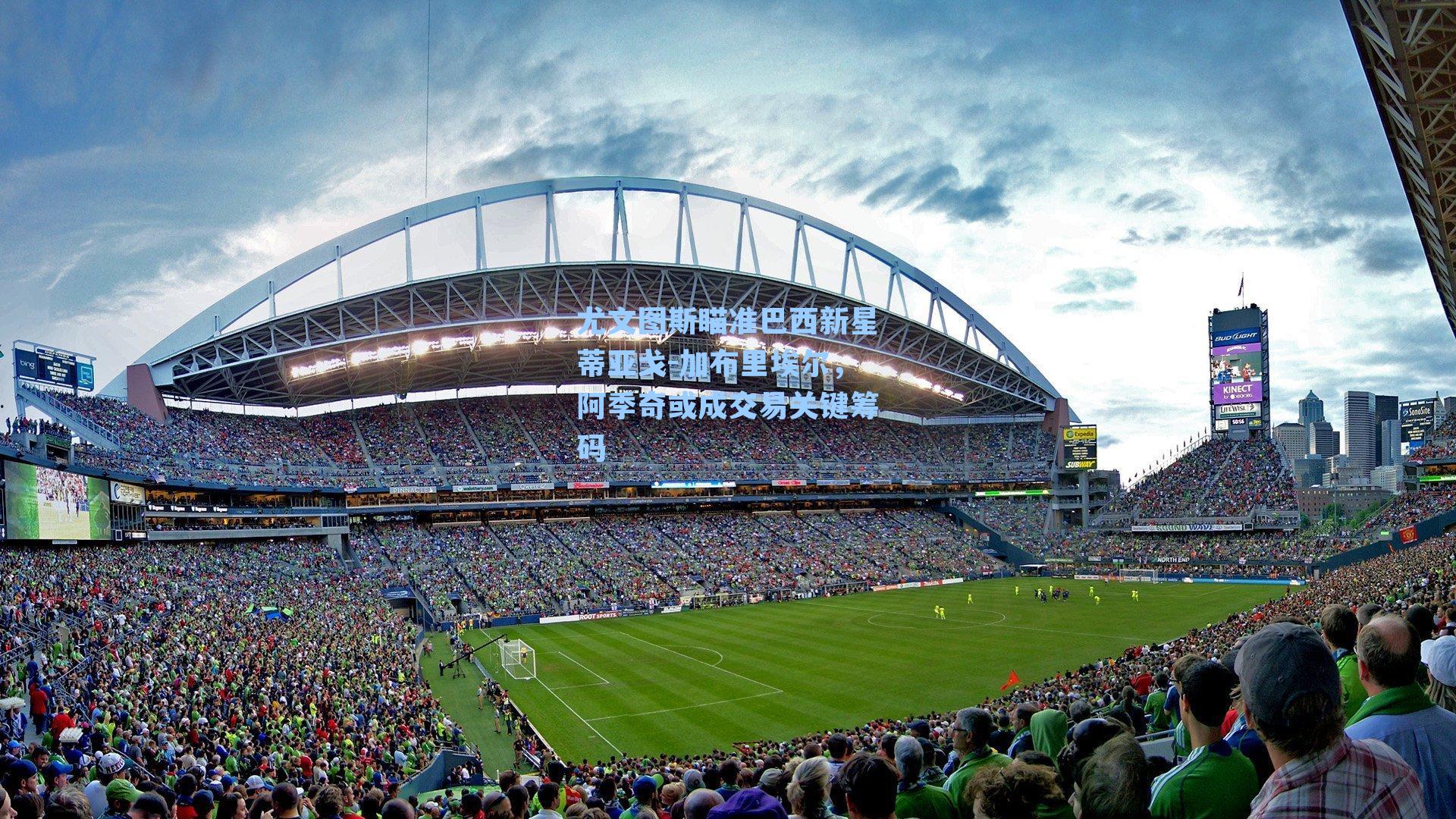 尤文图斯瞄准巴西新星蒂亚戈-加布里埃尔，阿季奇或成交易关键筹码