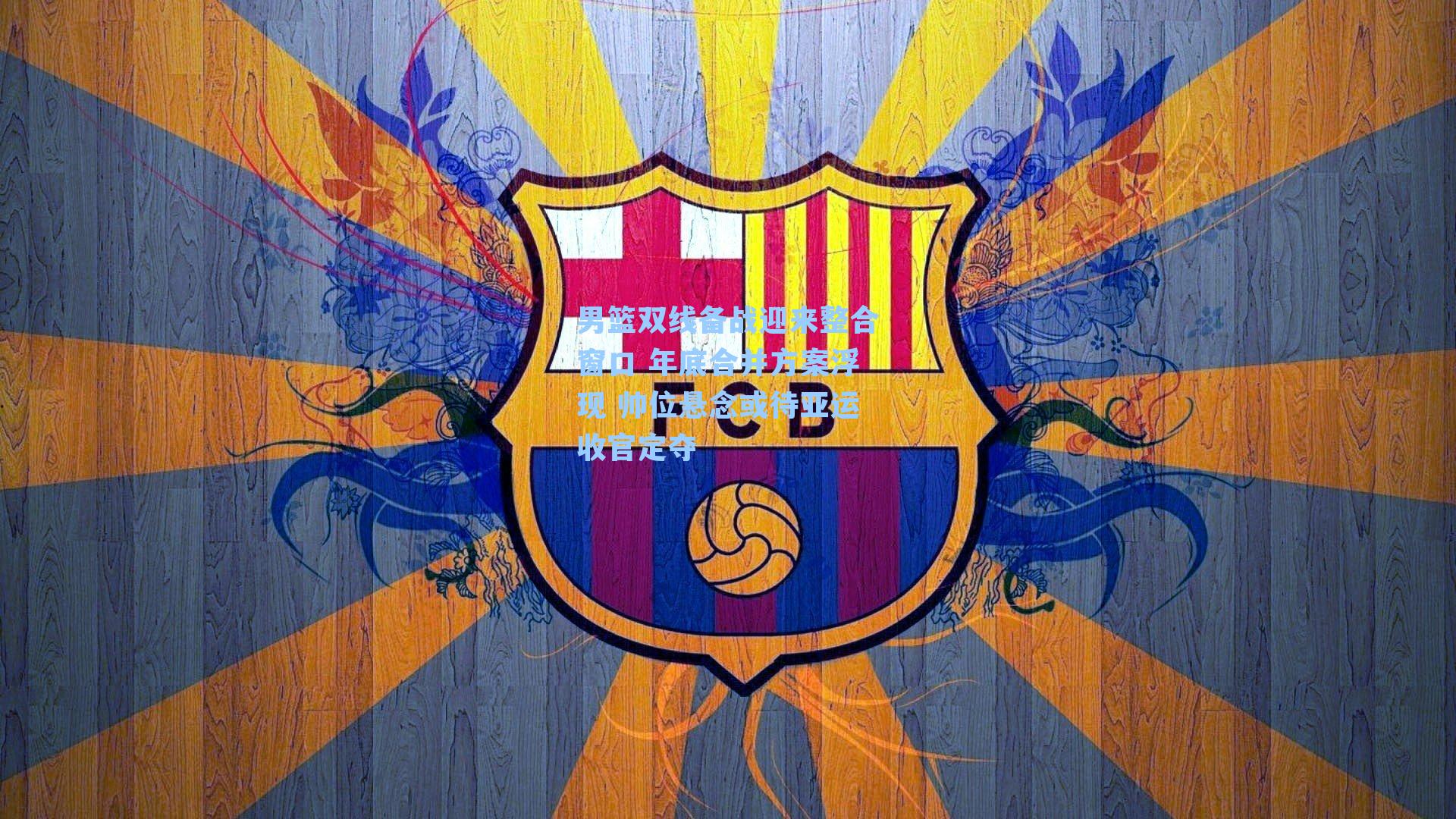 男篮双线备战迎来整合窗口 年底合并方案浮现 帅位悬念或待亚运收官定夺