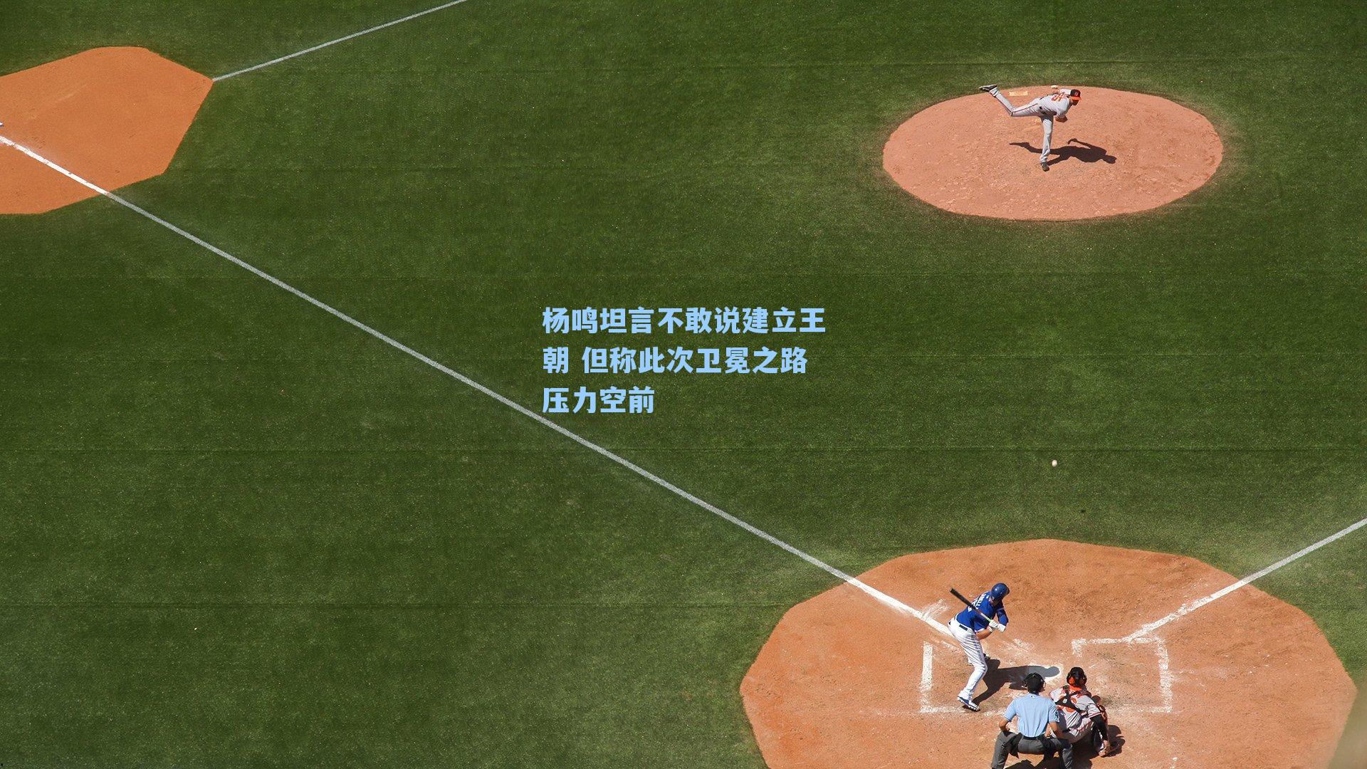 杨鸣坦言不敢说建立王朝 但称此次卫冕之路压力空前