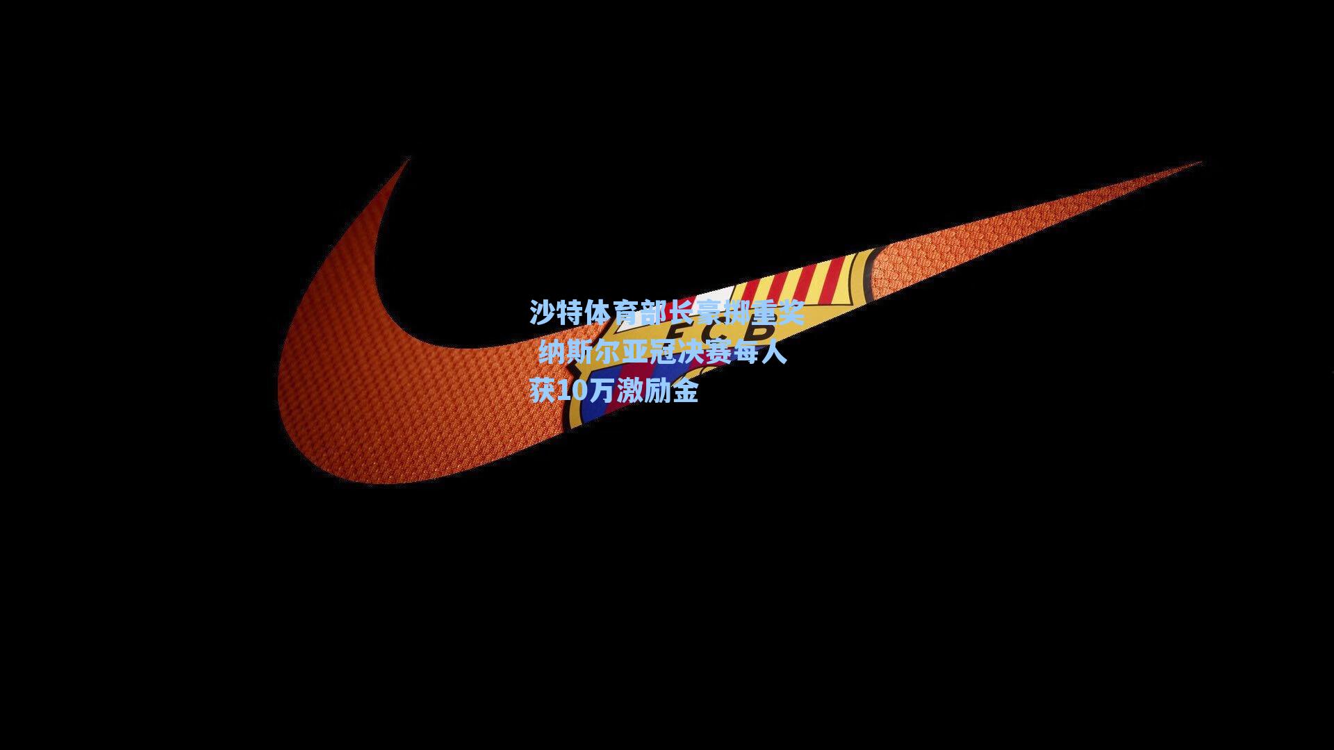 沙特体育部长豪掷重奖 纳斯尔亚冠决赛每人获10万激励金